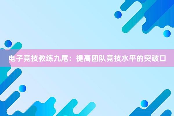 电子竞技教练九尾：提高团队竞技水平的突破口