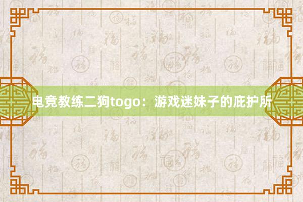 电竞教练二狗togo：游戏迷妹子的庇护所