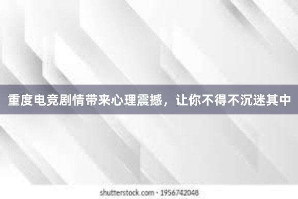 重度电竞剧情带来心理震撼，让你不得不沉迷其中