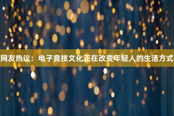 网友热议：电子竞技文化正在改变年轻人的生活方式