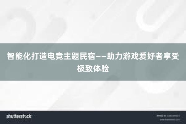 智能化打造电竞主题民宿——助力游戏爱好者享受极致体验