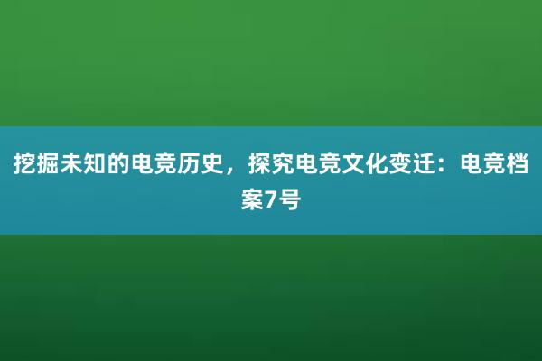 挖掘未知的电竞历史，探究电竞文化变迁：电竞档案7号