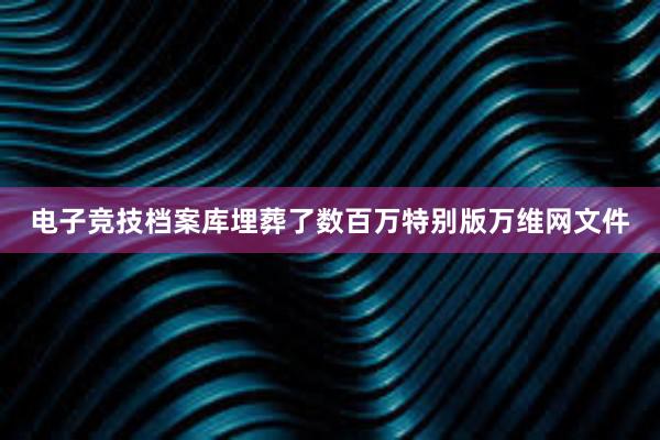 电子竞技档案库埋葬了数百万特别版万维网文件