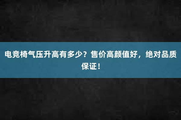 电竞椅气压升高有多少？售价高颜值好，绝对品质保证！