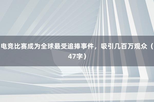 电竞比赛成为全球最受追捧事件，吸引几百万观众（47字）