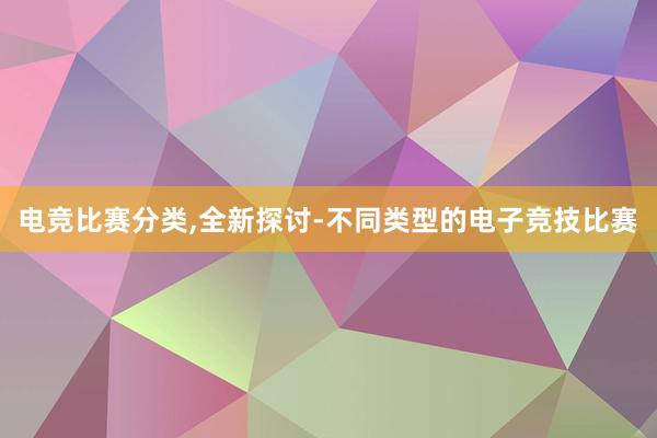 电竞比赛分类，全新探讨-不同类型的电子竞技比赛