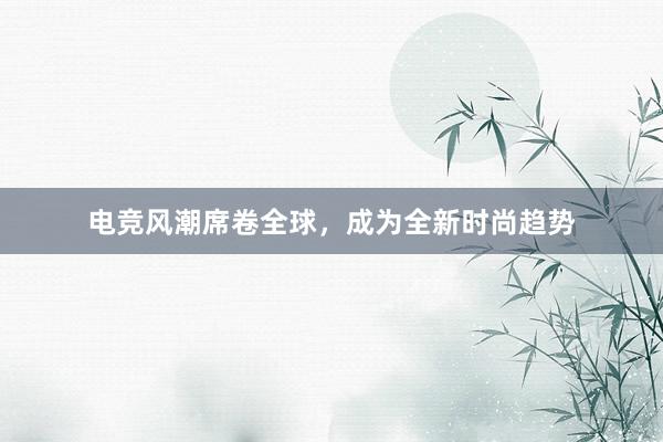 电竞风潮席卷全球，成为全新时尚趋势