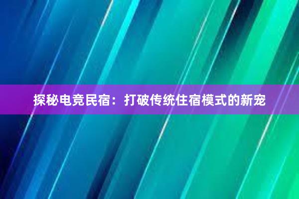 探秘电竞民宿：打破传统住宿模式的新宠