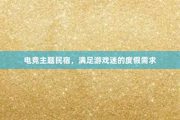 电竞主题民宿，满足游戏迷的度假需求