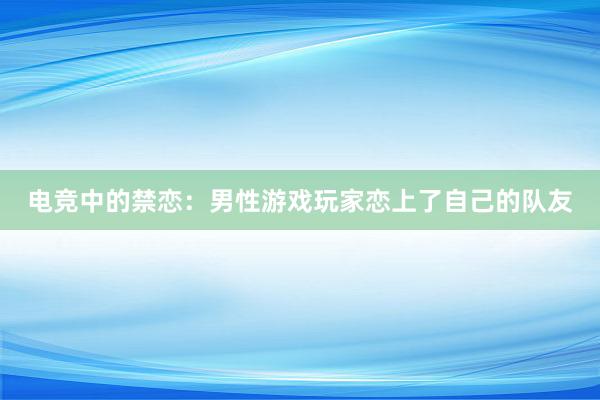 电竞中的禁恋：男性游戏玩家恋上了自己的队友