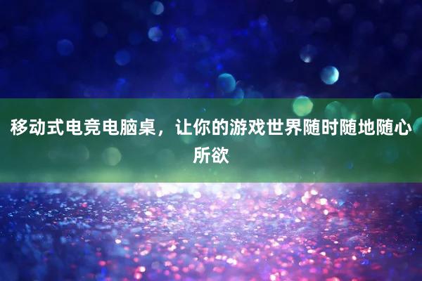 移动式电竞电脑桌，让你的游戏世界随时随地随心所欲