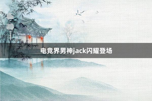 电竞界男神jack闪耀登场