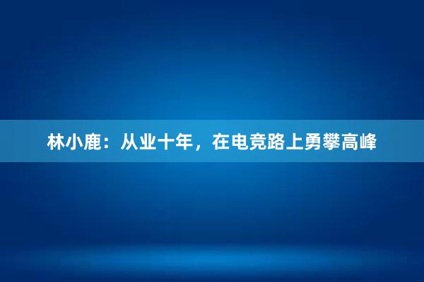 林小鹿：从业十年，在电竞路上勇攀高峰