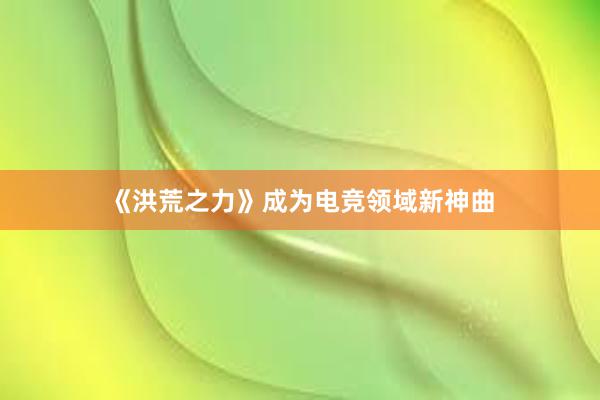 《洪荒之力》成为电竞领域新神曲