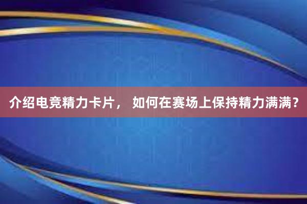 介绍电竞精力卡片， 如何在赛场上保持精力满满？