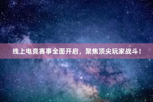 线上电竞赛事全面开启，聚焦顶尖玩家战斗！