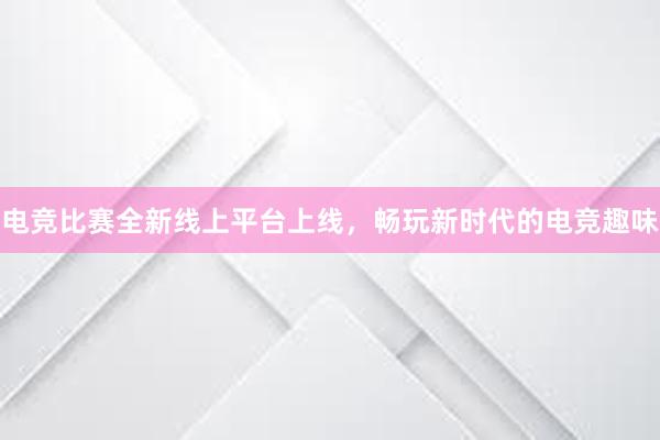 电竞比赛全新线上平台上线，畅玩新时代的电竞趣味