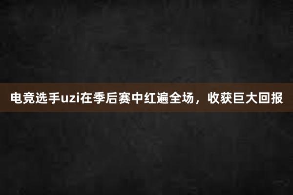 电竞选手uzi在季后赛中红遍全场，收获巨大回报