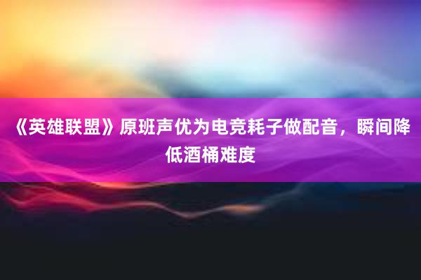 《英雄联盟》原班声优为电竞耗子做配音，瞬间降低酒桶难度