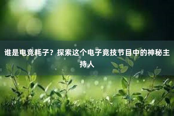 谁是电竞耗子？探索这个电子竞技节目中的神秘主持人