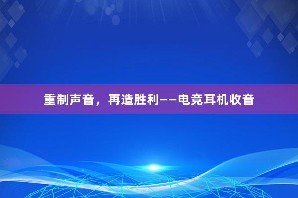 重制声音，再造胜利——电竞耳机收音