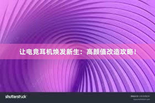 让电竞耳机焕发新生：高颜值改造攻略！