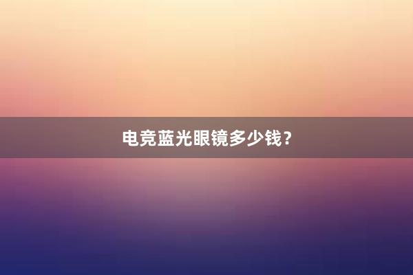 电竞蓝光眼镜多少钱？