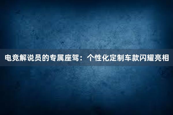 电竞解说员的专属座驾：个性化定制车款闪耀亮相