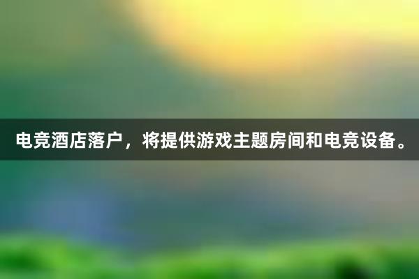 电竞酒店落户，将提供游戏主题房间和电竞设备。