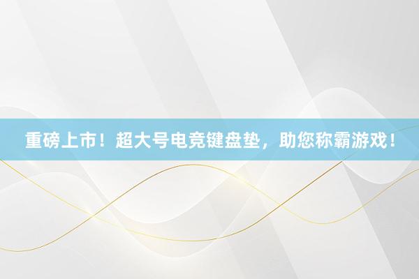 重磅上市！超大号电竞键盘垫，助您称霸游戏！