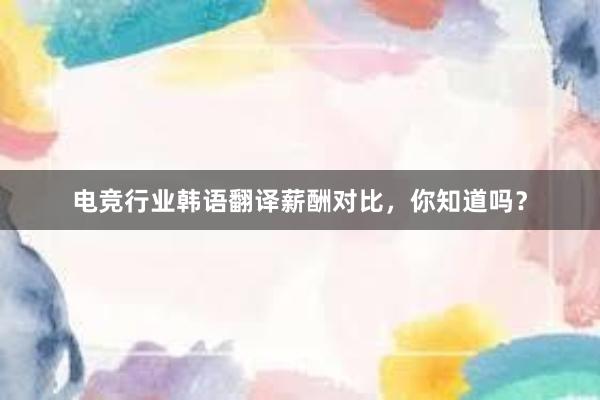 电竞行业韩语翻译薪酬对比，你知道吗？