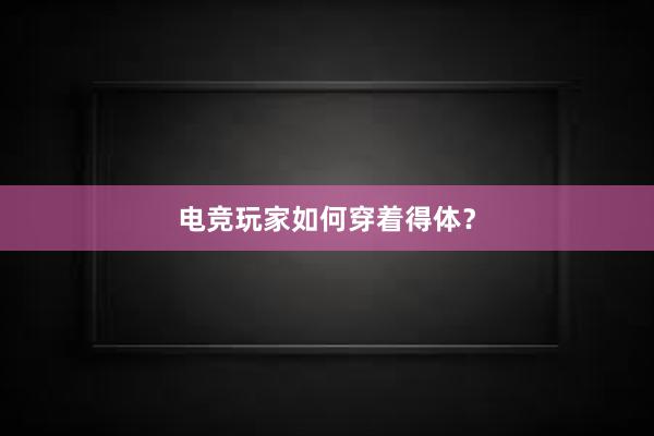 电竞玩家如何穿着得体？