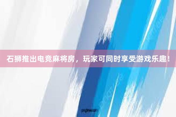 石狮推出电竞麻将房，玩家可同时享受游戏乐趣！