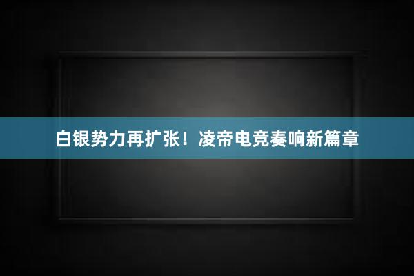 白银势力再扩张！凌帝电竞奏响新篇章