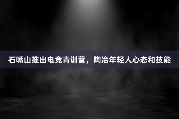 石嘴山推出电竞青训营，陶冶年轻人心态和技能