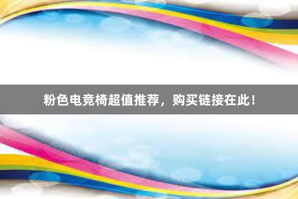 粉色电竞椅超值推荐，购买链接在此！