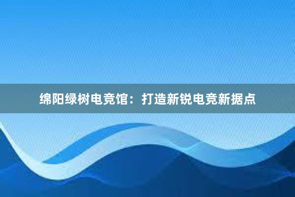 绵阳绿树电竞馆：打造新锐电竞新据点