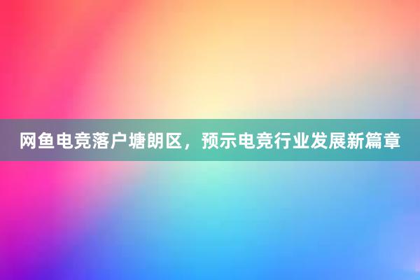 网鱼电竞落户塘朗区，预示电竞行业发展新篇章