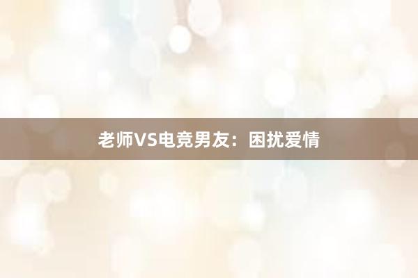 老师VS电竞男友：困扰爱情