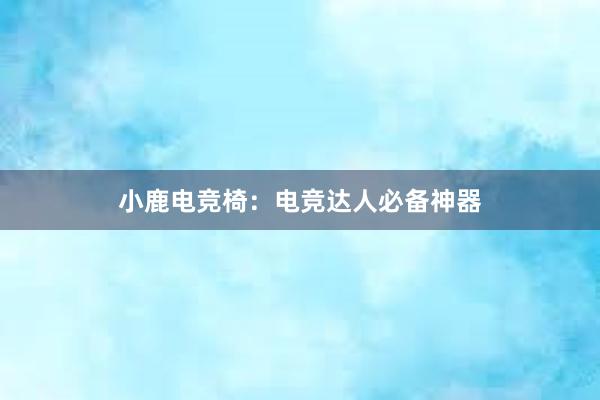 小鹿电竞椅：电竞达人必备神器