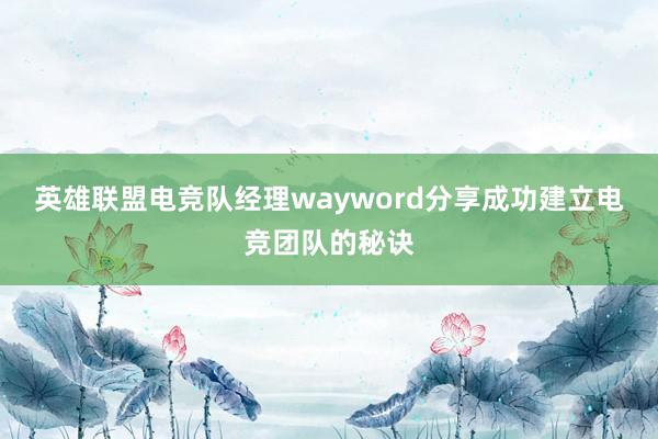 英雄联盟电竞队经理wayword分享成功建立电竞团队的秘诀