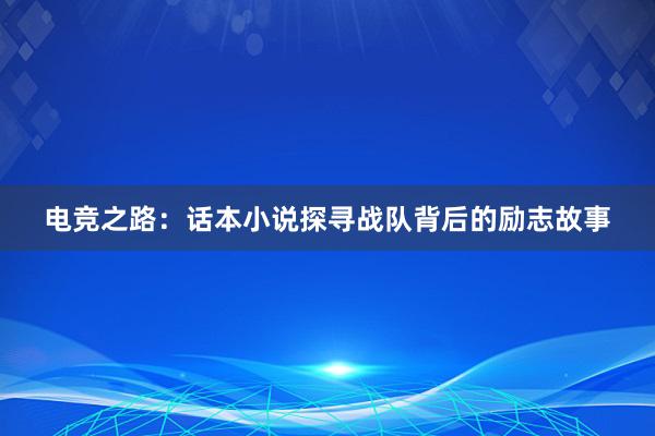 电竞之路：话本小说探寻战队背后的励志故事