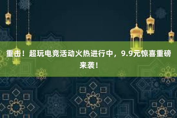 重击！超玩电竞活动火热进行中，9.9元惊喜重磅来袭！