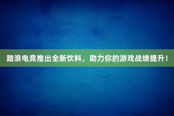 踏浪电竞推出全新饮料，助力你的游戏战绩提升！