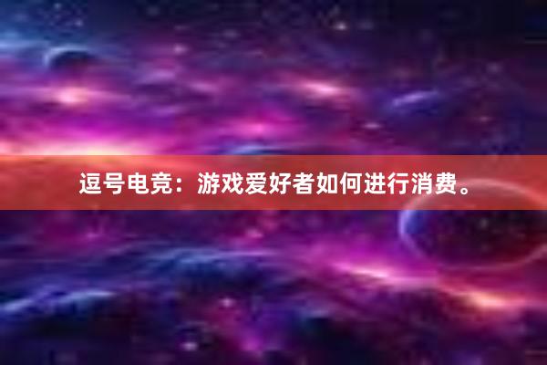 逗号电竞：游戏爱好者如何进行消费。