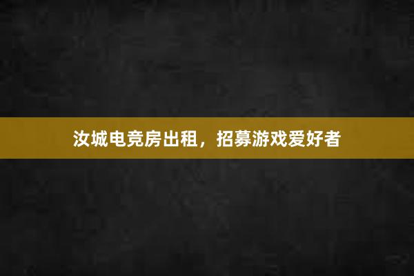 汝城电竞房出租，招募游戏爱好者