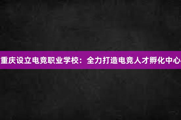 重庆设立电竞职业学校：全力打造电竞人才孵化中心