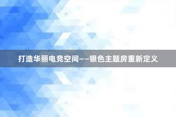 打造华丽电竞空间——银色主题房重新定义