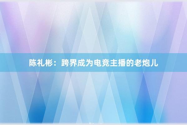 陈礼彬：跨界成为电竞主播的老炮儿