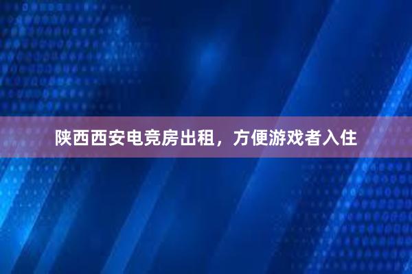 陕西西安电竞房出租，方便游戏者入住